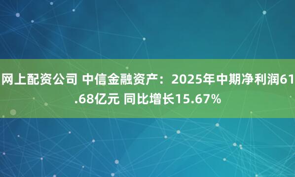 网上配资公司 中信金融资产：2025年中期净利润61.68亿元 同比增长15.67%