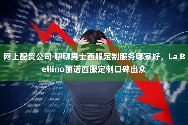 网上配资公司 聊聊男士西服定制服务哪家好，La Bellino丽诺西服定制口碑出众