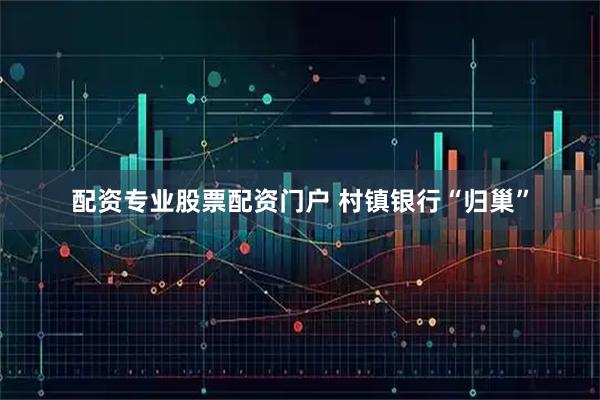 配资专业股票配资门户 村镇银行“归巢”