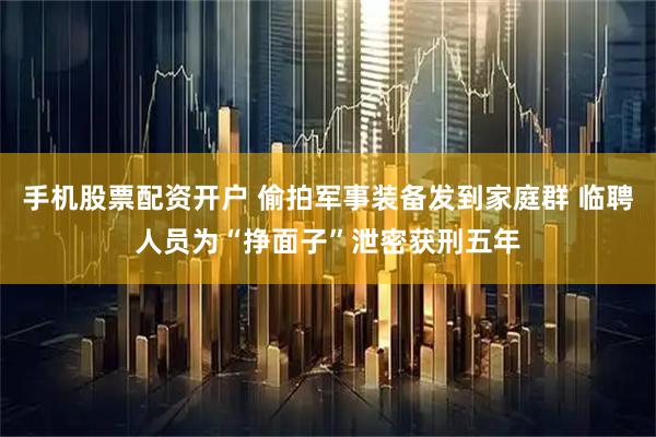 手机股票配资开户 偷拍军事装备发到家庭群 临聘人员为“挣面子”泄密获刑五年