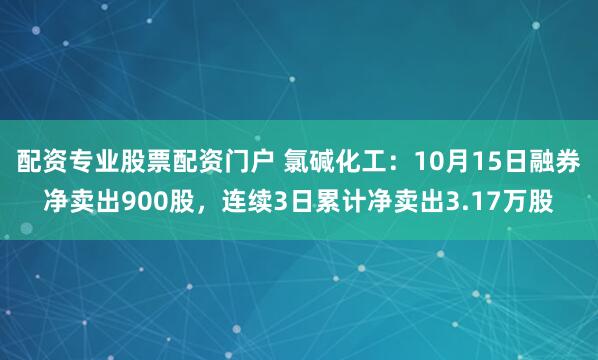 配资专业股票配资门户 氯碱化工：10月15日融券净卖出900股，连续3日累计净卖出3.17万股