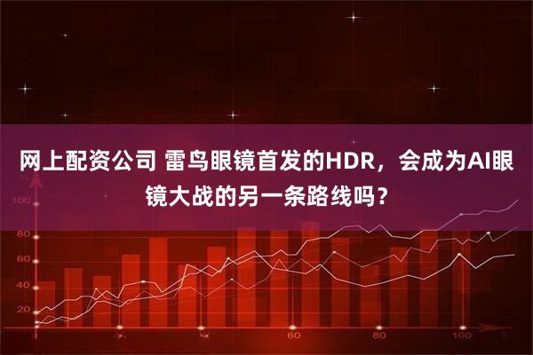 网上配资公司 雷鸟眼镜首发的HDR，会成为AI眼镜大战的另一条路线吗？