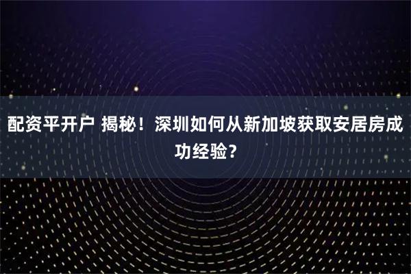 配资平开户 揭秘！深圳如何从新加坡获取安居房成功经验？