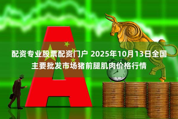配资专业股票配资门户 2025年10月13日全国主要批发市场猪前腿肌肉价格行情