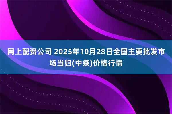 网上配资公司 2025年10月28日全国主要批发市场当归(中条)价格行情