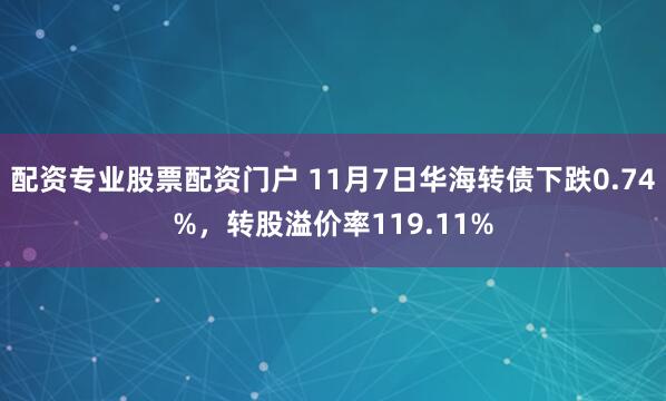 配资专业股票配资门户 11月7日华海转债下跌0.74%，转股溢价率119.11%