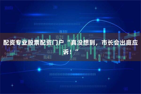 配资专业股票配资门户 “真没想到，市长会出庭应诉！”