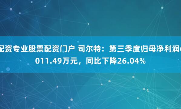 配资专业股票配资门户 司尔特：第三季度归母净利润6011.49万元，同比下降26.04%