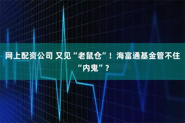 网上配资公司 又见“老鼠仓”！海富通基金管不住“内鬼”？