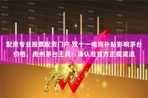 配资专业股票配资门户 双十一电商补贴影响茅台价格，贵州茅台王莉：请认准官方正规渠道