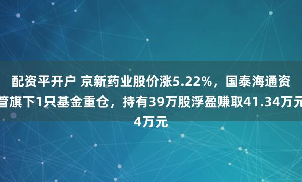 配资平开户 京新药业股价涨5.22%，国泰海通资管旗下1只基金重仓，持有39万股浮盈赚取41.34万元