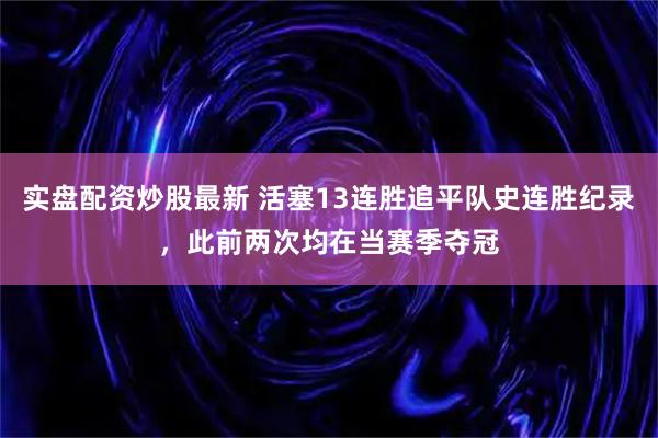 实盘配资炒股最新 活塞13连胜追平队史连胜纪录，此前两次均在当赛季夺冠