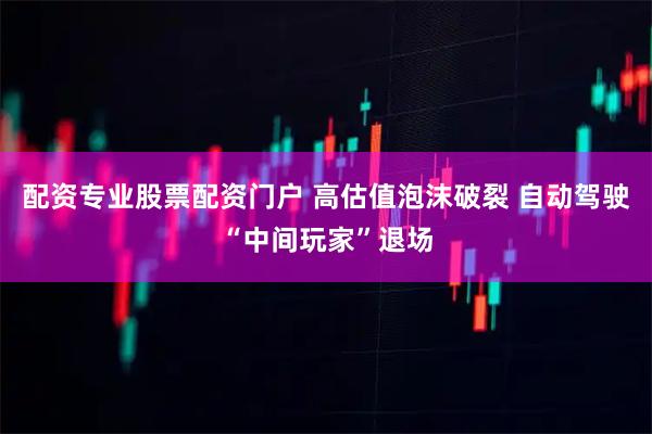 配资专业股票配资门户 高估值泡沫破裂 自动驾驶“中间玩家”退场