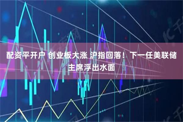 配资平开户 创业板大涨 沪指回落！下一任美联储主席浮出水面