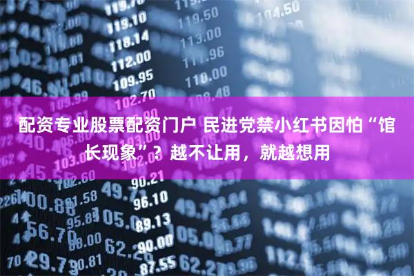 配资专业股票配资门户 民进党禁小红书因怕“馆长现象”？越不让用，就越想用