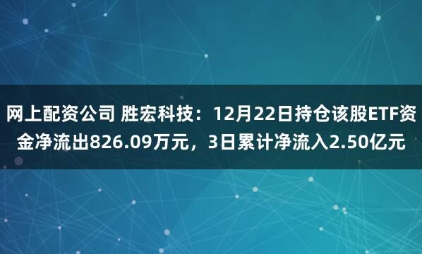 网上配资公司 胜宏科技：12月22日持仓该股ETF资金净流出826.09万元，3日累计净流入2.50亿元