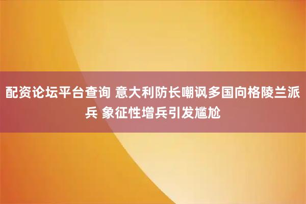 配资论坛平台查询 意大利防长嘲讽多国向格陵兰派兵 象征性增兵引发尴尬