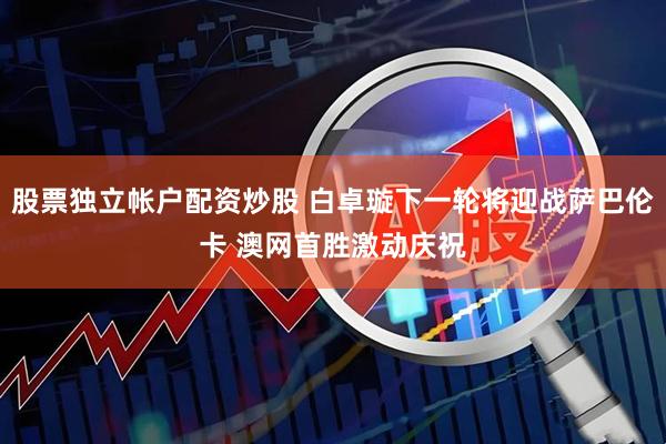 股票独立帐户配资炒股 白卓璇下一轮将迎战萨巴伦卡 澳网首胜激动庆祝