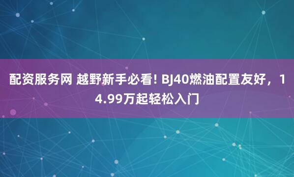 配资服务网 越野新手必看! BJ40燃油配置友好，14.99万起轻松入门