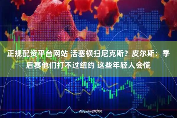 正规配资平台网站 活塞横扫尼克斯？皮尔斯：季后赛他们打不过纽约 这些年轻人会慌