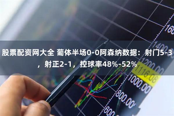 股票配资网大全 葡体半场0-0阿森纳数据：射门5-3，射正2-1，控球率48%-52%